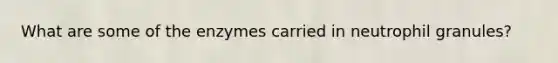 What are some of the enzymes carried in neutrophil granules?