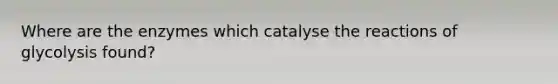 Where are the enzymes which catalyse the reactions of glycolysis found?