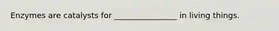 Enzymes are catalysts for ________________ in living things.