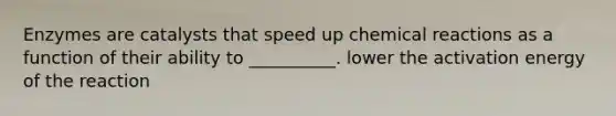 Enzymes are catalysts that speed up chemical reactions as a function of their ability to __________. lower the activation energy of the reaction
