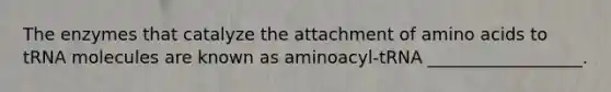 The enzymes that catalyze the attachment of amino acids to tRNA molecules are known as aminoacyl-tRNA __________________.