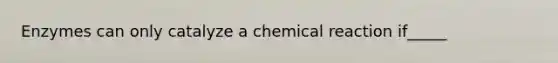 Enzymes can only catalyze a chemical reaction if_____