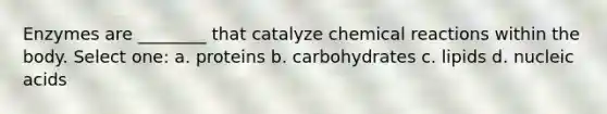 Enzymes are ________ that catalyze chemical reactions within the body. Select one: a. proteins b. carbohydrates c. lipids d. nucleic acids