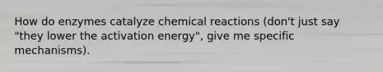 How do enzymes catalyze chemical reactions (don't just say "they lower the activation energy", give me specific mechanisms).