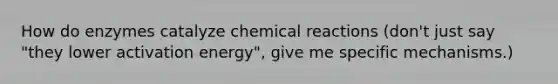 How do enzymes catalyze chemical reactions (don't just say "they lower activation energy", give me specific mechanisms.)