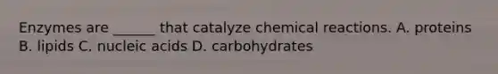 Enzymes are ______ that catalyze chemical reactions. A. proteins B. lipids C. nucleic acids D. carbohydrates