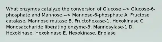 What enzymes catalyze the conversion of Glucose --> Glucose-6-phosphate and Mannose --> Mannose-6-phosphate A. Fructose catalase, Mannose mutase B. Fructohexase-1, Hexokinase C. Monosaccharide liberating enzyme-3, Mannosylase-1 D. Hexokinase, Hexokinase E. Hexokinase, Enolase