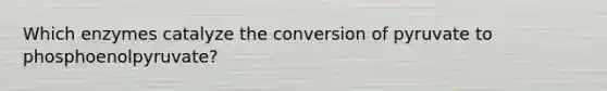 Which enzymes catalyze the conversion of pyruvate to phosphoenolpyruvate?