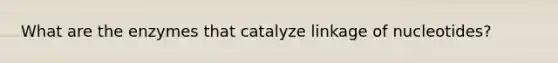 What are the enzymes that catalyze linkage of nucleotides?