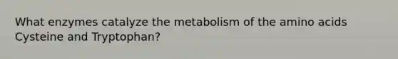 What enzymes catalyze the metabolism of the amino acids Cysteine and Tryptophan?