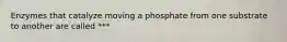 Enzymes that catalyze moving a phosphate from one substrate to another are called ***