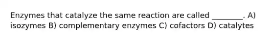 Enzymes that catalyze the same reaction are called ________. A) isozymes B) complementary enzymes C) cofactors D) catalytes