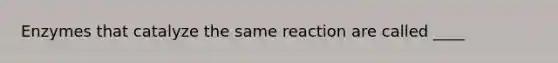 Enzymes that catalyze the same reaction are called ____