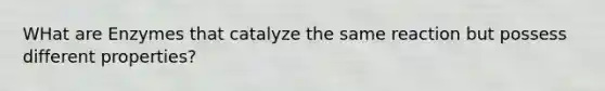 WHat are Enzymes that catalyze the same reaction but possess different properties?