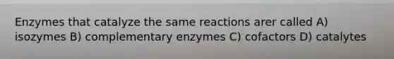 Enzymes that catalyze the same reactions arer called A) isozymes B) complementary enzymes C) cofactors D) catalytes