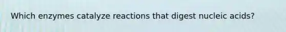 Which enzymes catalyze reactions that digest nucleic acids?