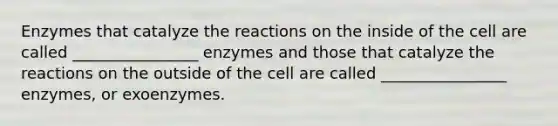 Enzymes that catalyze the reactions on the inside of the cell are called ________________ enzymes and those that catalyze the reactions on the outside of the cell are called ________________ enzymes, or exoenzymes.