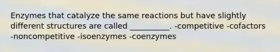 Enzymes that catalyze the same reactions but have slightly different structures are called __________. -competitive -cofactors -noncompetitive -isoenzymes -coenzymes