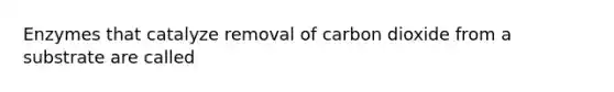 Enzymes that catalyze removal of carbon dioxide from a substrate are called