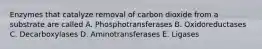 Enzymes that catalyze removal of carbon dioxide from a substrate are called A. Phosphotransferases B. Oxidoreductases C. Decarboxylases D. Aminotransferases E. Ligases