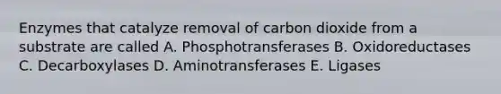 Enzymes that catalyze removal of carbon dioxide from a substrate are called A. Phosphotransferases B. Oxidoreductases C. Decarboxylases D. Aminotransferases E. Ligases