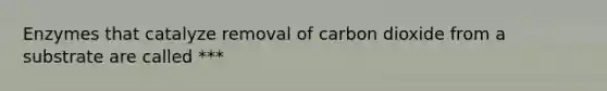 Enzymes that catalyze removal of carbon dioxide from a substrate are called ***