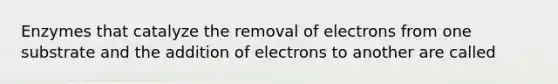 Enzymes that catalyze the removal of electrons from one substrate and the addition of electrons to another are called