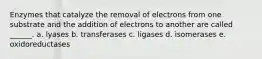 Enzymes that catalyze the removal of electrons from one substrate and the addition of electrons to another are called ______. a. lyases b. transferases c. ligases d. isomerases e. oxidoreductases