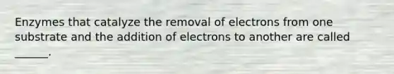 Enzymes that catalyze the removal of electrons from one substrate and the addition of electrons to another are called ______.