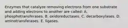 Enzymes that catalyze removing electrons from one substrate and adding electrons to another are called: A. phosphotransferases. B. oxidoreductases. C. decarboxylases. D. aminotransferases. E. ligases.