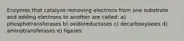 Enzymes that catalyze removing electrons from one substrate and adding electrons to another are called: a) phosphotransferases b) oxidoreductases c) decarboxylases d) aminotransferases e) ligases