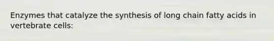 Enzymes that catalyze the synthesis of long chain fatty acids in vertebrate cells: