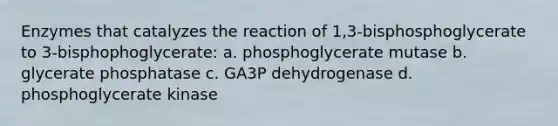 Enzymes that catalyzes the reaction of 1,3-bisphosphoglycerate to 3-bisphophoglycerate: a. phosphoglycerate mutase b. glycerate phosphatase c. GA3P dehydrogenase d. phosphoglycerate kinase