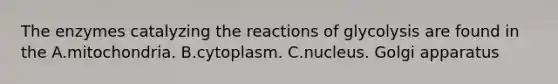 The enzymes catalyzing the reactions of glycolysis are found in the A.mitochondria. B.cytoplasm. C.nucleus. Golgi apparatus