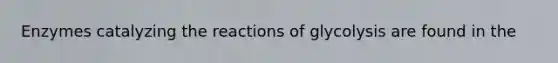 Enzymes catalyzing the reactions of glycolysis are found in the