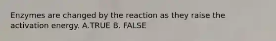 Enzymes are changed by the reaction as they raise the activation energy. A.TRUE B. FALSE