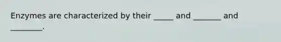 Enzymes are characterized by their _____ and _______ and ________.