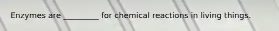 Enzymes are _________ for chemical reactions in living things.