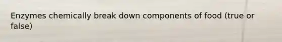Enzymes chemically break down components of food (true or false)