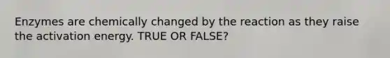 Enzymes are chemically changed by the reaction as they raise the activation energy. TRUE OR FALSE?