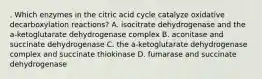 . Which enzymes in the citric acid cycle catalyze oxidative decarboxylation reactions? A. isocitrate dehydrogenase and the a-ketoglutarate dehydrogenase complex B. aconitase and succinate dehydrogenase C. the a-ketoglutarate dehydrogenase complex and succinate thiokinase D. fumarase and succinate dehydrogenase