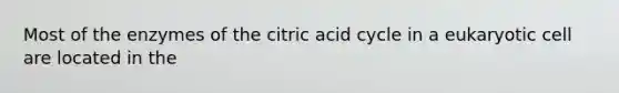 Most of the enzymes of the citric acid cycle in a eukaryotic cell are located in the