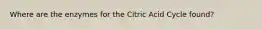 Where are the enzymes for the Citric Acid Cycle found?