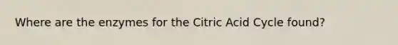 Where are the enzymes for the Citric Acid Cycle found?