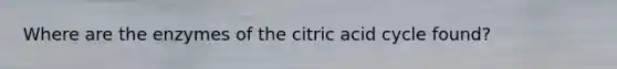 Where are the enzymes of the citric acid cycle found?