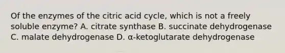 Of the enzymes of the citric acid cycle, which is not a freely soluble enzyme? A. citrate synthase B. succinate dehydrogenase C. malate dehydrogenase D. α-ketoglutarate dehydrogenase