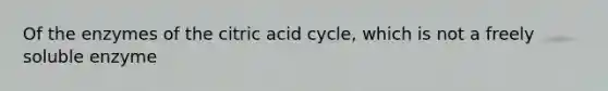 Of the enzymes of the citric acid cycle, which is not a freely soluble enzyme