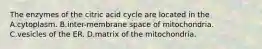 The enzymes of the citric acid cycle are located in the A.cytoplasm. B.inter-membrane space of mitochondria. C.vesicles of the ER. D.matrix of the mitochondria.