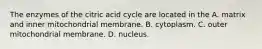 The enzymes of the citric acid cycle are located in the A. matrix and inner mitochondrial membrane. B. cytoplasm. C. outer mitochondrial membrane. D. nucleus.