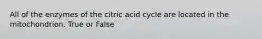 All of the enzymes of the citric acid cycle are located in the mitochondrion. True or False